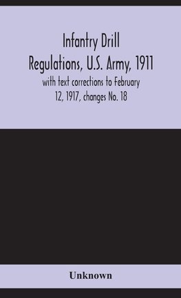 Infantry Drill Regulations, U.S. Army, 1911; With Text Corrections To February 12, 1917, Changes No. 18