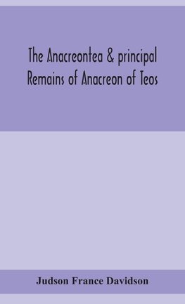 The Anacreontea & Principal Remains Of Anacreon Of Teos, In English Verse. With An Essay, Notes, And Additional Poems