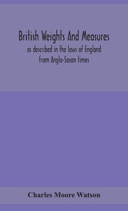 British Weights And Measures As Described In The Laws Of England From Anglo-Saxon Times