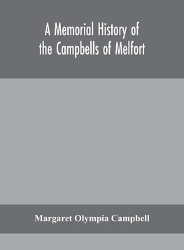 A Memorial History Of The Campbells Of Melfort, Argyllshire, Which Includes Records Of The Different Highland And Other Families With Whom They Have Intermarried