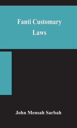 Fanti Customary Laws, A Brief Introduction To The Principles Of The Native Laws And Customs Of The Fanti And Akan Districts Of The Gold Coast, With A Report Of Some Cases Thereon Decided In The Law Courts