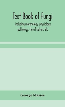 Text Book Of Fungi, Including Morphology, Physiology, Pathology, Classification, Etc