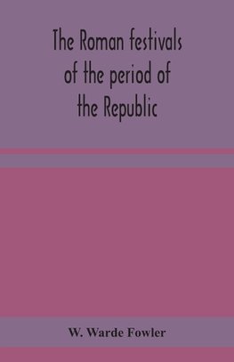 The Roman Festivals Of The Period Of The Republic; An Introduction To The Study Of The Religion Of The Romans