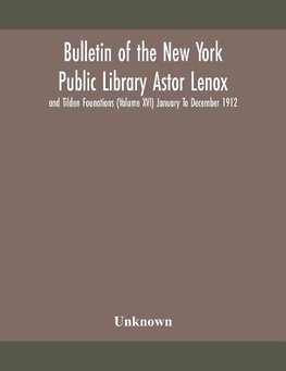 Bulletin Of The New York Public Library Astor Lenox And Tilden Founations (Volume Xvi) January To December 1912