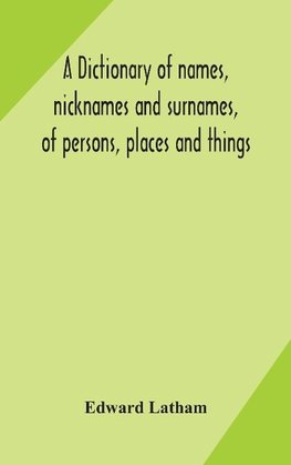 A Dictionary Of Names, Nicknames And Surnames, Of Persons, Places And Things