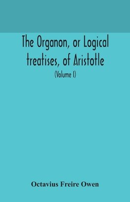 The Organon, Or Logical Treatises, Of Aristotle. With Introduction Of Porphyry. Literally Translated, With Notes, Syllogistic Examples, Analysis, And Introduction (Volume I)