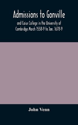 Admissions To Gonville And Caius College In The University Of Cambridge March 1558-9 To Jan. 1678-9