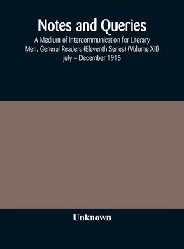 Notes And Queries; A Medium Of Intercommunication For Literary Men, General Readers (Eleventh Series) (Volume Xii) July - December 1915