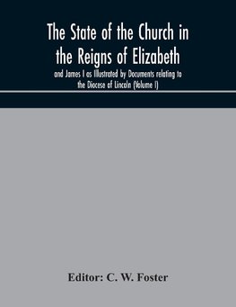 The State Of The Church In The Reigns Of Elizabeth And James I As Illustrated By Documents Relating To The Diocese Of Lincoln (Volume I)