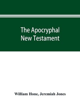 The Apocryphal New Testament, being all the gospels, epistles, and other pieces now extant; attributed in the first four centuries to Jesus Christ, His apostles, and their companions, and not included in the New Testament by its compilers