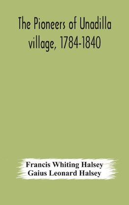 The Pioneers Of Unadilla Village, 1784-1840 Reminiscences Of Village Life And Of Panama And California From 184O To 1850