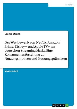 Der Wettbewerb von Netflix, Amazon Prime, Disney+ und Apple TV+ am deutschen Streaming-Markt. Eine Konsumentenforschung zu Nutzungsmotiven und Nutzungsprämissen