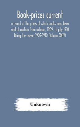 Book-Prices Current; A Record Of The Prices At Which Books Have Been Sold At Auction From October, 1909, To July 1910 Being The Season 1909-1910 (Volume Xxiv)