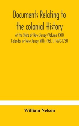 Documents Relating To The Colonial History Of The State Of New Jersey (Volume Xxii) Calendar Of New Jersey Wills, (Vol. I) 1670-1730