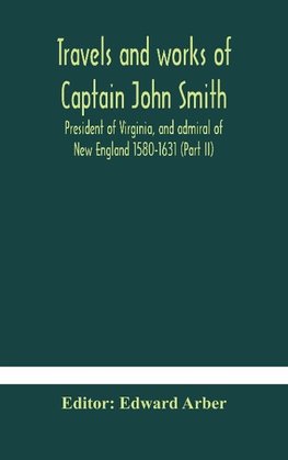 Travels And Works Of Captain John Smith; President Of Virginia, And Admiral Of New England 1580-1631 (Part Ii)