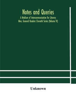 Notes And Queries; A Medium Of Intercommunication For Literary Men, General Readers Eleventh Series (Volume Vi)