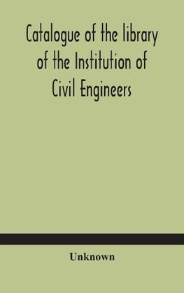 Catalogue Of The Library Of The Institution Of Civil Engineers. Subject-Index To The Catalogue Of The Library Of The Institution Of Civil Engineers