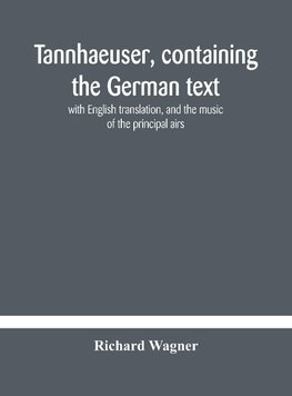 Tannhaeuser, Containing The German Text, With English Translation, And The Music Of The Principal Airs