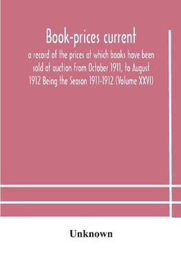 Book-Prices Current; A Record Of The Prices At Which Books Have Been Sold At Auction From October 1911, To August 1912 Being The Season 1911-1912 (Volume Xxvi)