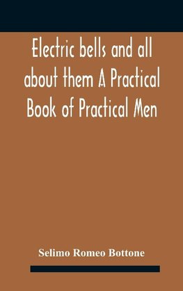 Electric bells and all about them A Practical Book of Practical Men