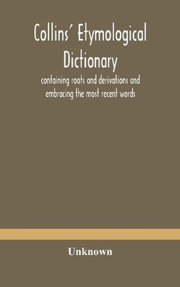 Collins' Etymological Dictionary, Containing Roots And Derivations And Embracing The Most Recent Words