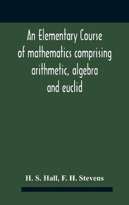 An Elementary Course Of Mathematics Comprising Arithmetic, Algebra And Euclid