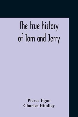 The True History Of Tom And Jerry; Or, The Day And Night Scenes, Of Life In London, From The Start To The Finish. With A Key To The Persons And Places, Together With A Vocabulary And Glossary Of The Flash And Slang Terms, Occuring In The Course Of The Wor