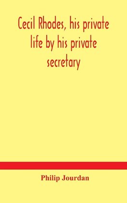 Cecil Rhodes, His Private Life By His Private Secretary