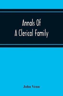 Annals Of A Clerical Family, Being Some Account Of The Family And Descendants Of William Venn, Vicar Of Otterton, Devon, 1600-1621