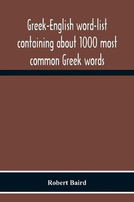 Greek-English Word-List Containing About 1000 Most Common Greek Words, So Arranged As To Be Most Easily Learned And Remembered