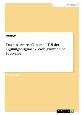 Das Assessment Center als Teil der Eignungsdiagnostik. Ziele, Nutzen und Probleme