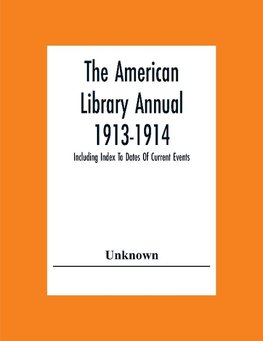 The American Library Annual 1913-1914; Including Index To Dates Of Current Events; Necrology Of Writers; Bibliographies; Statistics Of Book Production; Select Lists Of Libraries; Directories Of Publishers And Booksellers; List Of Private Collectors Of Boo