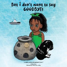 But i don't want to say GOODBYE!, A Child's Journey Through Grief, Book 1