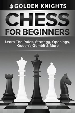Chess For Beginners - Learn The Rules, Strategy, Openings, Queen's Gambit And More (Chess Mastery For Beginners Book 1)