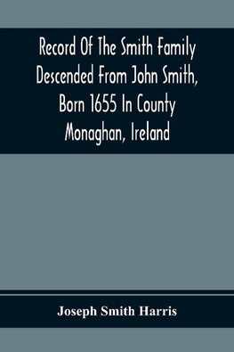 Record Of The Smith Family Descended From John Smith, Born 1655 In County Monaghan, Ireland