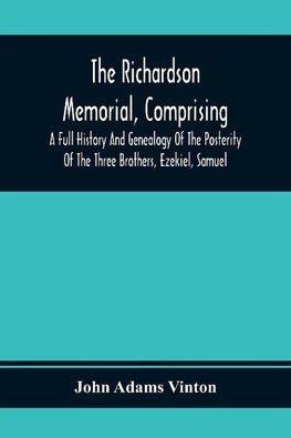 The Richardson Memorial, Comprising A Full History And Genealogy Of The Posterity Of The Three Brothers, Ezekiel, Samuel, And Thomas Richardson, Who Came From England, And United With Others In The Foundation Of Woburn, Massachusetts, In The Year 1641, Of