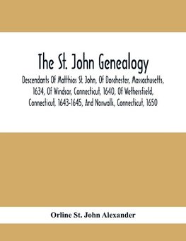 The St. John Genealogy; Descendants Of Matthias St. John, Of Dorchester, Massachusetts, 1634, Of Windsor, Connecticut, 1640, Of Wethersfield, Connecticut, 1643-1645, And Norwalk, Connecticut, 1650