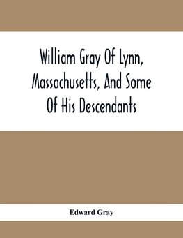 William Gray Of Lynn, Massachusetts, And Some Of His Descendants