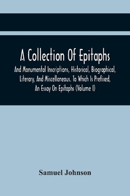 A Collection Of Epitaphs And Monumental Inscriptions, Historical, Biographical, Literary, And Miscellaneous. To Which Is Prefixed, An Essay On Epitaphs (Volume I)