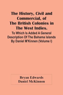 The History, Civil And Commercial, Of The British Colonies In The West Indies. To Which Is Added A General Description Of The Bahama Islands By Daniel M'Kinnen (Volume I)
