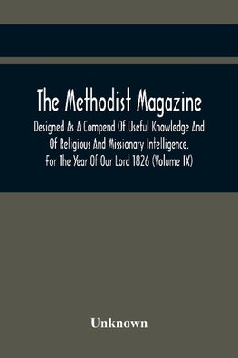 The Methodist Magazine; Designed As A Compend Of Useful Knowledge And Of Religious And Missionary Intelligence. For The Year Of Our Lord 1826 (Volume Ix)
