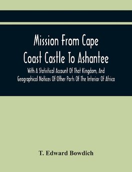 Mission From Cape Coast Castle To Ashantee, With A Statistical Account Of That Kingdom, And Geographical Notices Of Other Parts Of The Interior Of Africa