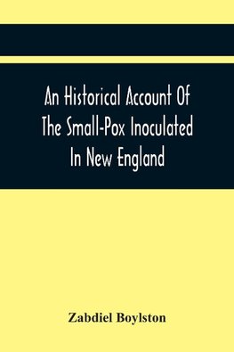 An Historical Account  Of The Small-Pox Inoculated In New England