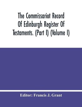 The Commissariot Record Of Edinburgh Register Of Testaments. (Part I) (Volume I)