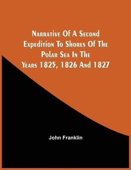 Narrative Of A Second Expedition To Shores Of The Polar Sea In The Years 1825, 1826, And 1827