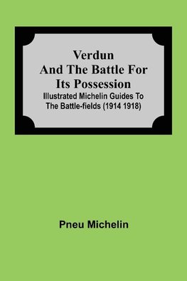 Verdun And The Battle For Its Possession; Illustrated Michelin Guides To The Battle-Fields (1914 1918)