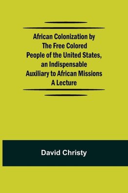 African Colonization By The Free Colored People Of The United States, An Indispensable Auxiliary To African Missions.;A Lecture