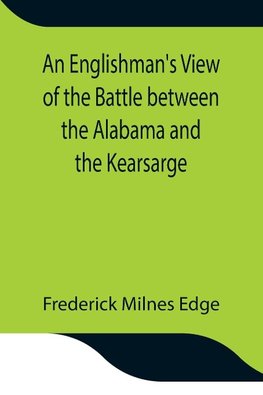 An Englishman'S View Of The Battle Between The Alabama And The Kearsarge; An Account Of The Naval Engagement In The British Channel, On Sunday June 19Th, 1864