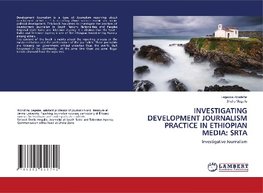 INVESTIGATING DEVELOPMENT JOURNALISM PRACTICE IN ETHIOPIAN MEDIA: SRTA