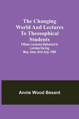 The Changing World And Lectures To Theosophical Students; Fifteen Lectures Delivered In London During May, June, And July, 1909